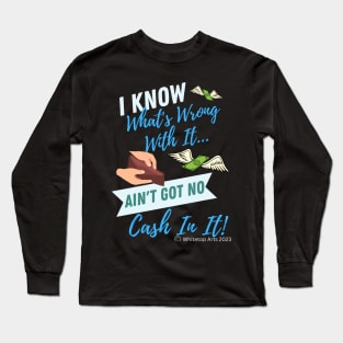 I KNOW What's Wrong With It...AIN'T GOT NO CASH IN IT! Long Sleeve T-Shirt